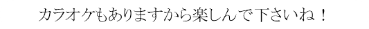 カラオケもありますから楽しんで下さいね！